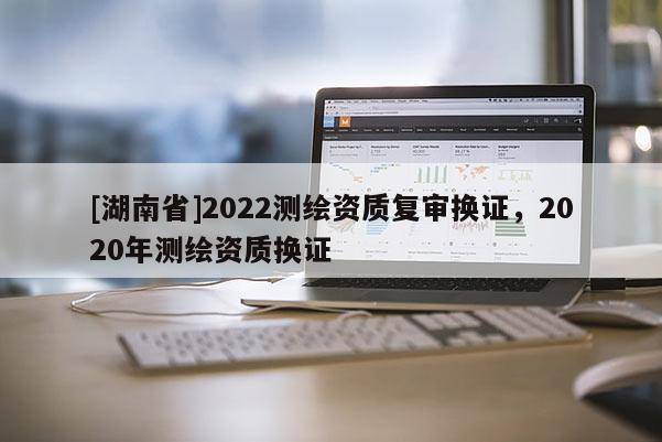 [湖南省]2022測繪資質復審換證，2020年測繪資質換證