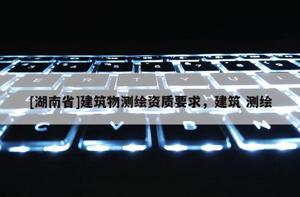[湖南省]建筑物測繪資質(zhì)要求，建筑 測繪