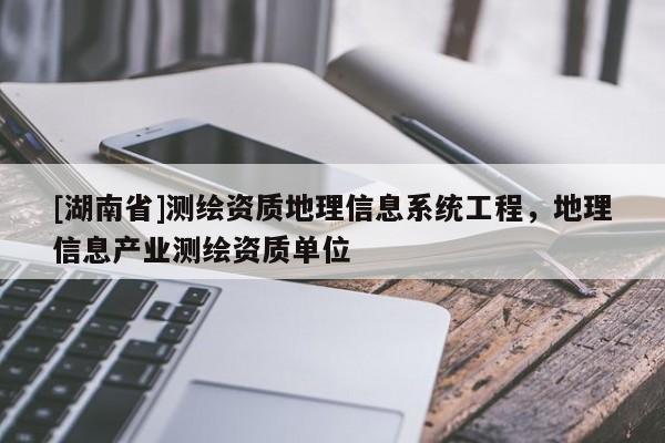 [湖南省]測(cè)繪資質(zhì)地理信息系統(tǒng)工程，地理信息產(chǎn)業(yè)測(cè)繪資質(zhì)單位