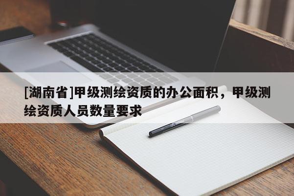 [湖南省]甲級測繪資質(zhì)的辦公面積，甲級測繪資質(zhì)人員數(shù)量要求