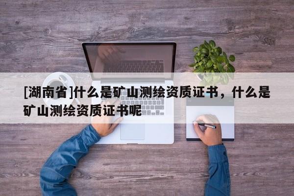 [湖南省]什么是礦山測繪資質證書，什么是礦山測繪資質證書呢