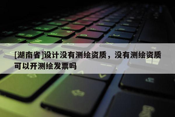 [湖南省]設計沒有測繪資質，沒有測繪資質可以開測繪發票嗎