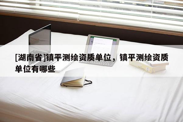 [湖南省]鎮平測繪資質單位，鎮平測繪資質單位有哪些