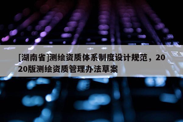 [湖南省]測繪資質體系制度設計規范，2020版測繪資質管理辦法草案