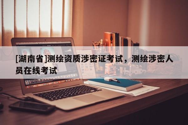 [湖南省]測繪資質涉密證考試，測繪涉密人員在線考試