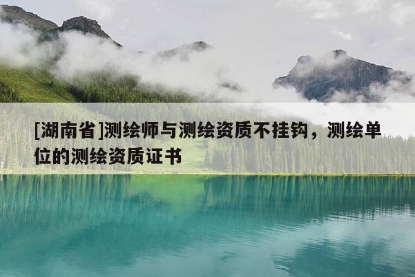 [湖南省]測(cè)繪師與測(cè)繪資質(zhì)不掛鉤，測(cè)繪單位的測(cè)繪資質(zhì)證書(shū)