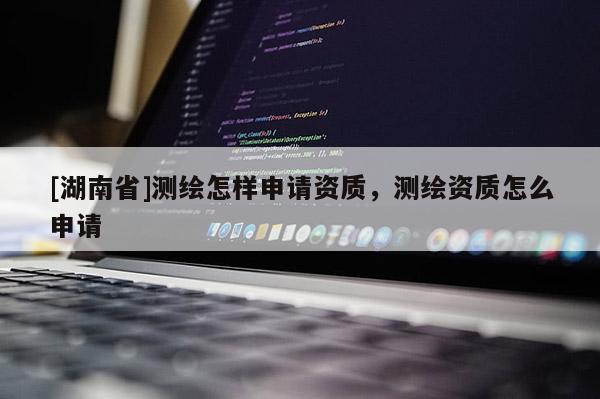 [湖南省]測繪怎樣申請資質，測繪資質怎么申請