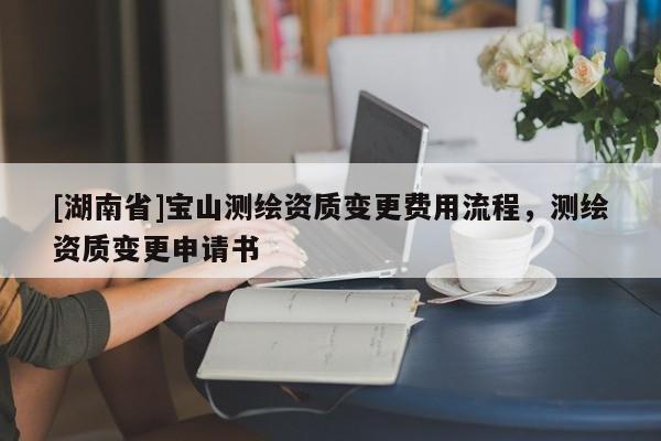 [湖南省]寶山測(cè)繪資質(zhì)變更費(fèi)用流程，測(cè)繪資質(zhì)變更申請(qǐng)書