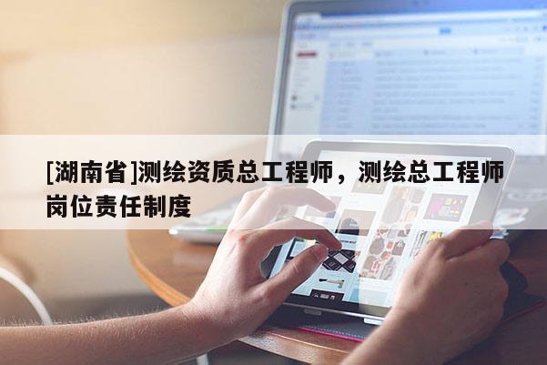 [湖南省]測繪資質總工程師，測繪總工程師崗位責任制度