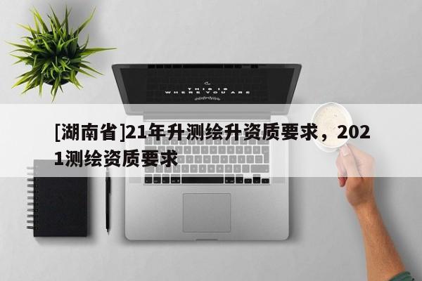 [湖南省]21年升測繪升資質要求，2021測繪資質要求