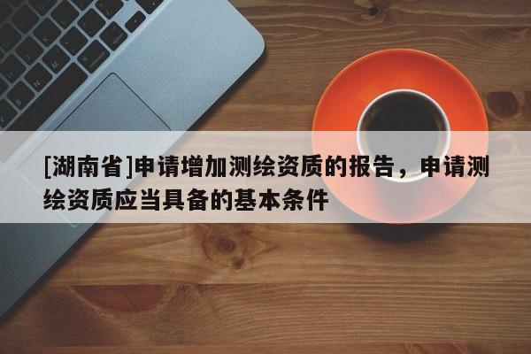 [湖南省]申請增加測繪資質(zhì)的報告，申請測繪資質(zhì)應(yīng)當(dāng)具備的基本條件
