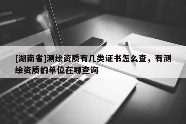 [湖南省]測繪資質有幾類證書怎么查，有測繪資質的單位在哪查詢