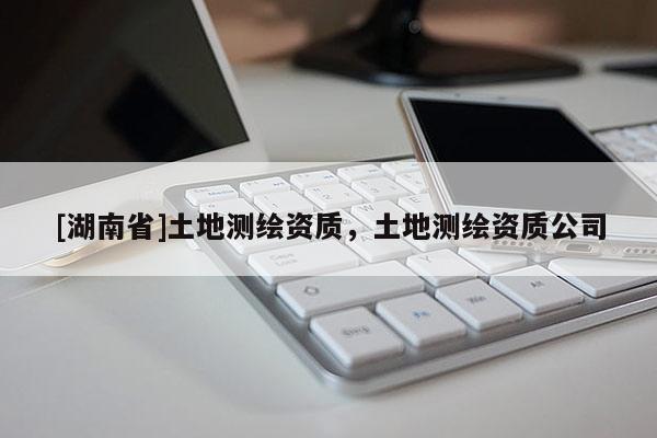 [湖南省]土地測繪資質，土地測繪資質公司