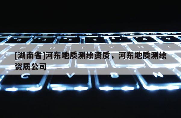 [湖南省]河東地質測繪資質，河東地質測繪資質公司
