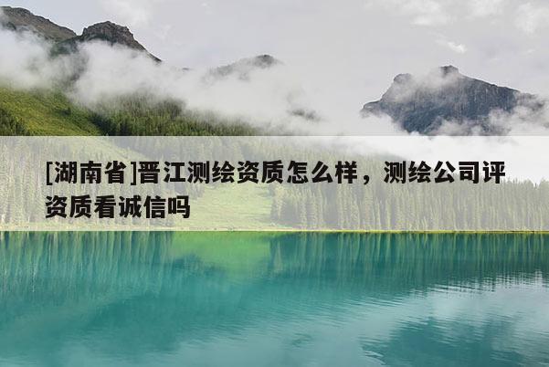 [湖南省]晉江測繪資質怎么樣，測繪公司評資質看誠信嗎