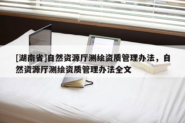 [湖南省]自然資源廳測繪資質管理辦法，自然資源廳測繪資質管理辦法全文