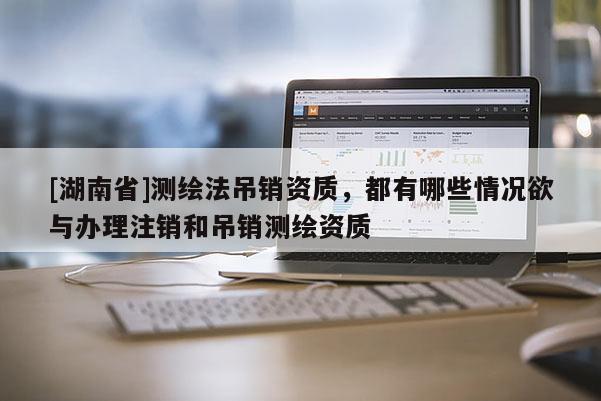 [湖南省]測繪法吊銷資質，都有哪些情況欲與辦理注銷和吊銷測繪資質