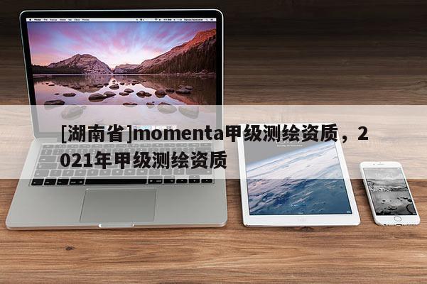 [湖南省]momenta甲級測繪資質，2021年甲級測繪資質