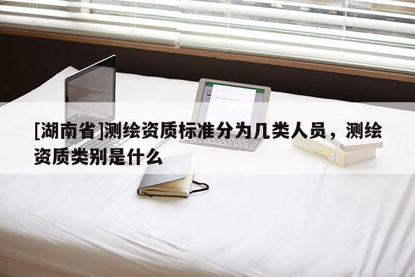 [湖南省]測繪資質標準分為幾類人員，測繪資質類別是什么