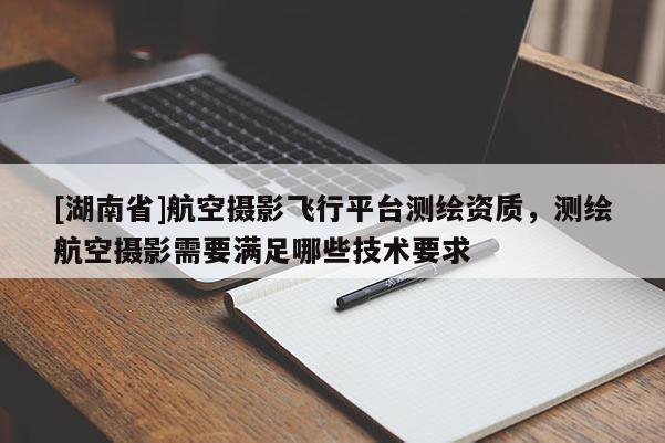 [湖南省]航空攝影飛行平臺(tái)測(cè)繪資質(zhì)，測(cè)繪航空攝影需要滿足哪些技術(shù)要求