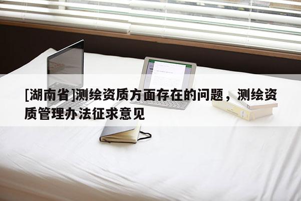 [湖南省]測繪資質方面存在的問題，測繪資質管理辦法征求意見