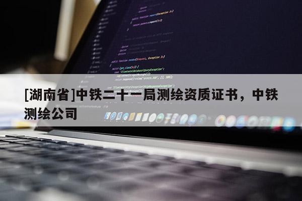 [湖南省]中鐵二十一局測繪資質證書，中鐵測繪公司