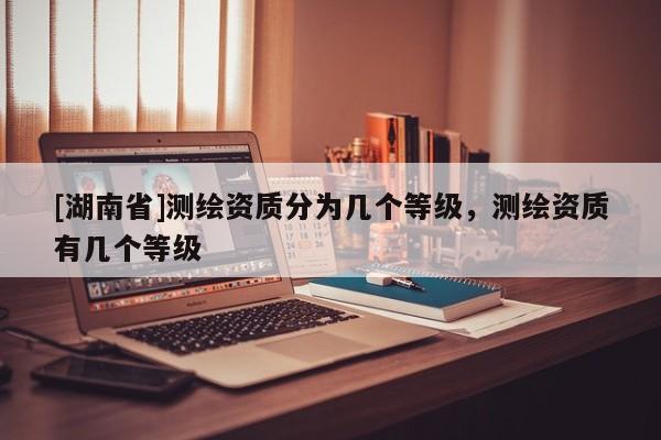 [湖南省]測繪資質分為幾個等級，測繪資質有幾個等級