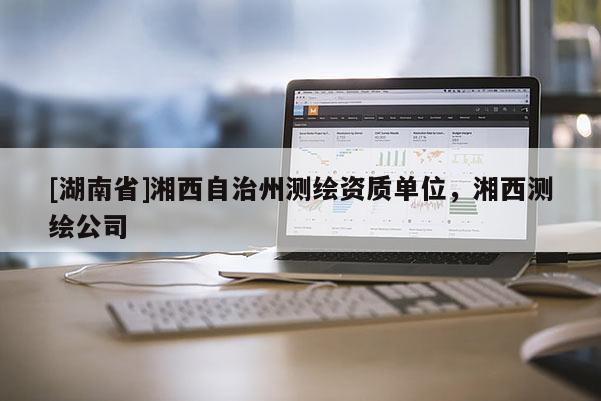 [湖南省]湘西自治州測繪資質單位，湘西測繪公司