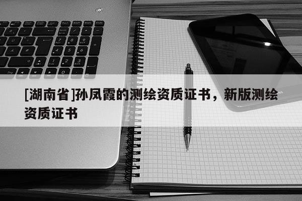 [湖南省]孫鳳霞的測繪資質(zhì)證書，新版測繪資質(zhì)證書