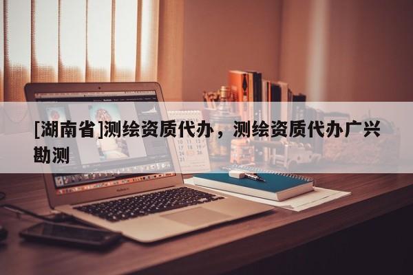 [湖南省]測繪資質(zhì)代辦，測繪資質(zhì)代辦廣興勘測