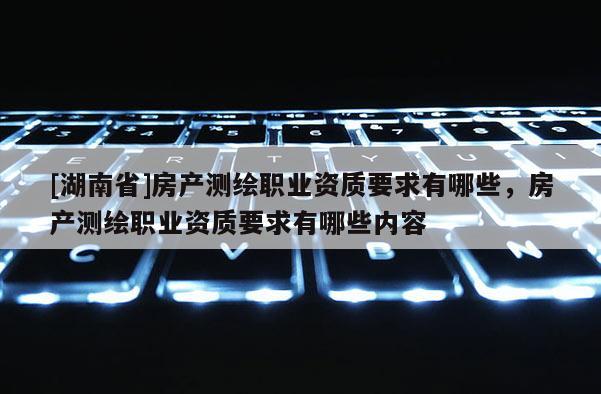 [湖南省]房產測繪職業資質要求有哪些，房產測繪職業資質要求有哪些內容