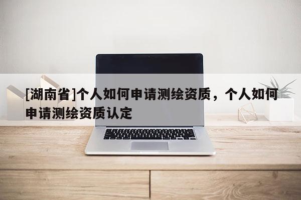 [湖南省]個人如何申請測繪資質(zhì)，個人如何申請測繪資質(zhì)認(rèn)定