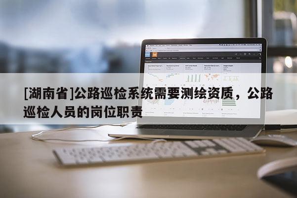 [湖南省]公路巡檢系統(tǒng)需要測繪資質(zhì)，公路巡檢人員的崗位職責