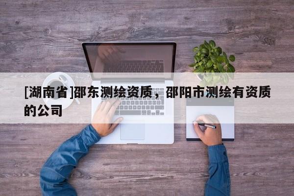 [湖南省]邵東測繪資質(zhì)，邵陽市測繪有資質(zhì)的公司