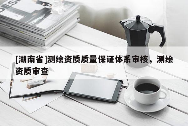 [湖南省]測繪資質質量保證體系審核，測繪資質審查