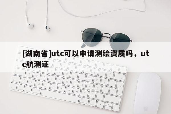 [湖南省]utc可以申請測繪資質嗎，utc航測證