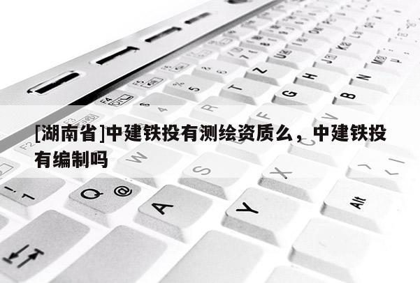 [湖南省]中建鐵投有測繪資質么，中建鐵投有編制嗎
