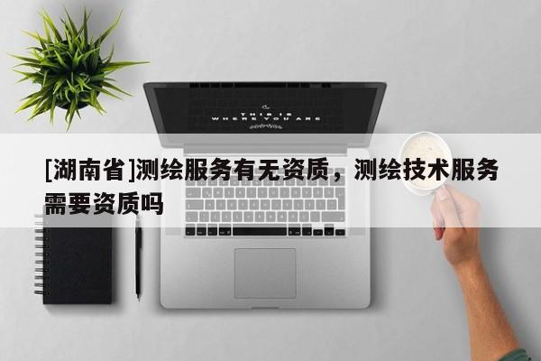 [湖南省]測繪服務有無資質，測繪技術服務需要資質嗎