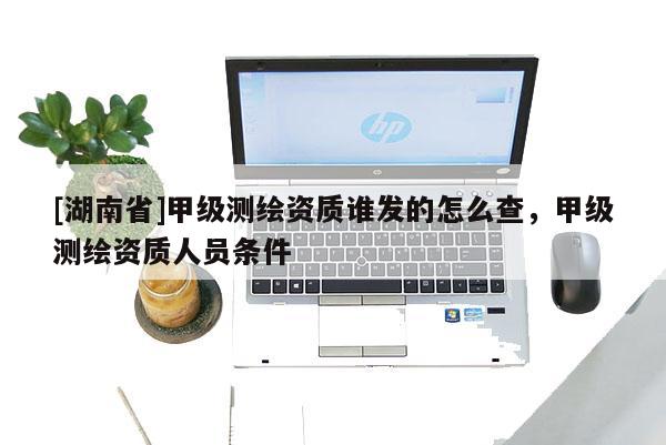 [湖南省]甲級測繪資質誰發的怎么查，甲級測繪資質人員條件