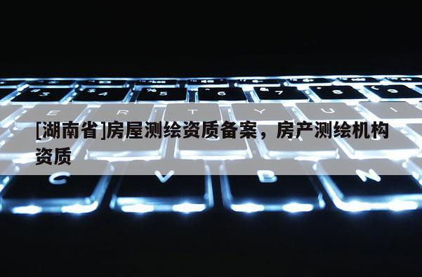 [湖南省]房屋測繪資質備案，房產測繪機構資質