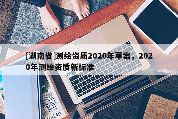 [湖南省]測繪資質2020年草案，2020年測繪資質新標準