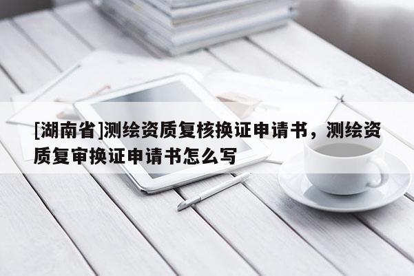 [湖南省]測繪資質復核換證申請書，測繪資質復審換證申請書怎么寫