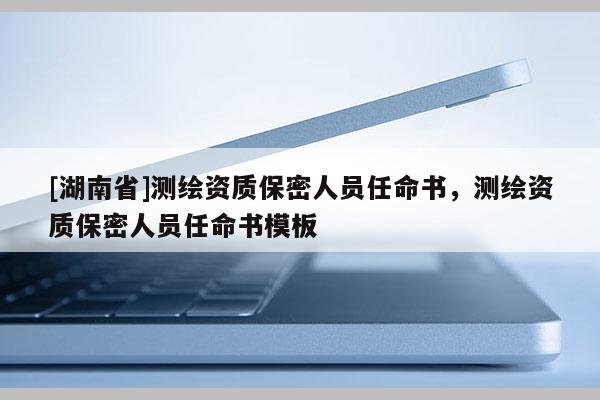 [湖南省]測繪資質保密人員任命書，測繪資質保密人員任命書模板
