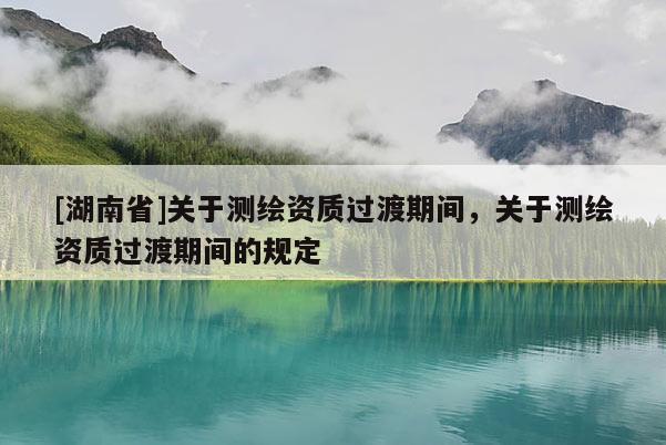 [湖南省]關(guān)于測繪資質(zhì)過渡期間，關(guān)于測繪資質(zhì)過渡期間的規(guī)定