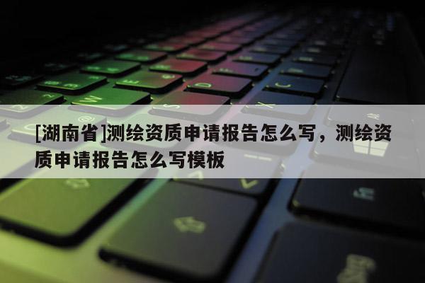[湖南省]測繪資質申請報告怎么寫，測繪資質申請報告怎么寫模板