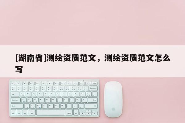 [湖南省]測(cè)繪資質(zhì)范文，測(cè)繪資質(zhì)范文怎么寫