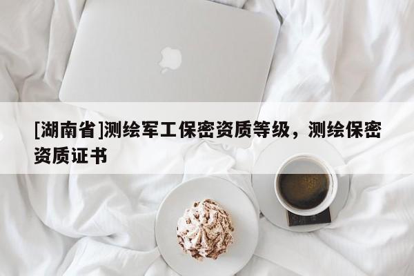 [湖南省]測繪軍工保密資質等級，測繪保密資質證書