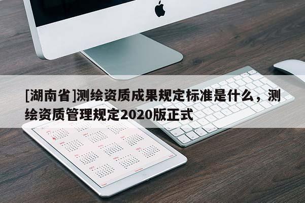 [湖南省]測繪資質成果規定標準是什么，測繪資質管理規定2020版正式