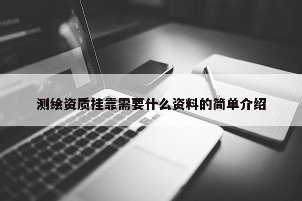 測繪資質掛靠需要什么資料的簡單介紹