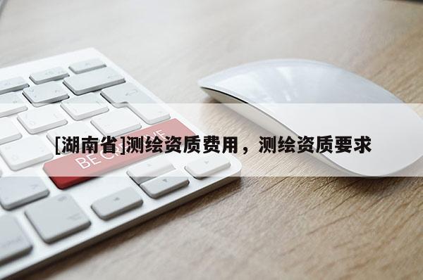 [湖南省]測繪資質(zhì)費(fèi)用，測繪資質(zhì)要求